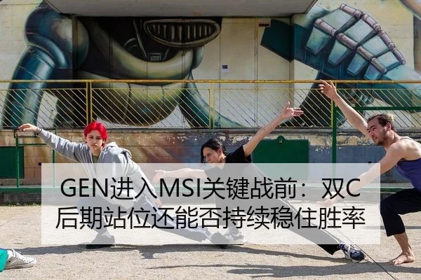 GEN进入MSI关键战前：双C后期站位还能否持续稳住胜率