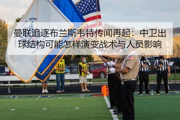 曼联追逐布兰斯韦特传闻再起：中卫出球结构可能怎样演变战术与人员影响