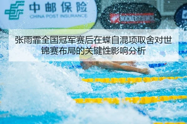 张雨霏全国冠军赛后在蝶自混项取舍对世锦赛布局的关键性影响分析