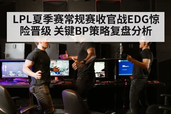 LPL夏季赛常规赛收官战EDG惊险晋级 关键BP策略复盘分析