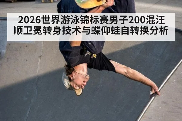 2026世界游泳锦标赛男子200混汪顺卫冕转身技术与蝶仰蛙自转换分析