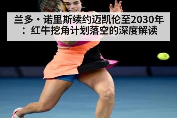兰多·诺里斯续约迈凯伦至2030年:红牛挖角计划落空的深度解读