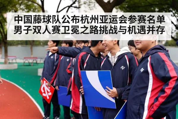 中国藤球队公布杭州亚运会参赛名单 男子双人赛卫冕之路挑战与机遇并存
